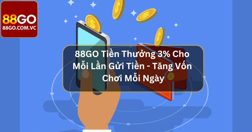 88GO Tiền Thưởng 3% Cho Mỗi Lần Gửi Tiền - Tăng Vốn Chơi Mỗi Ngày