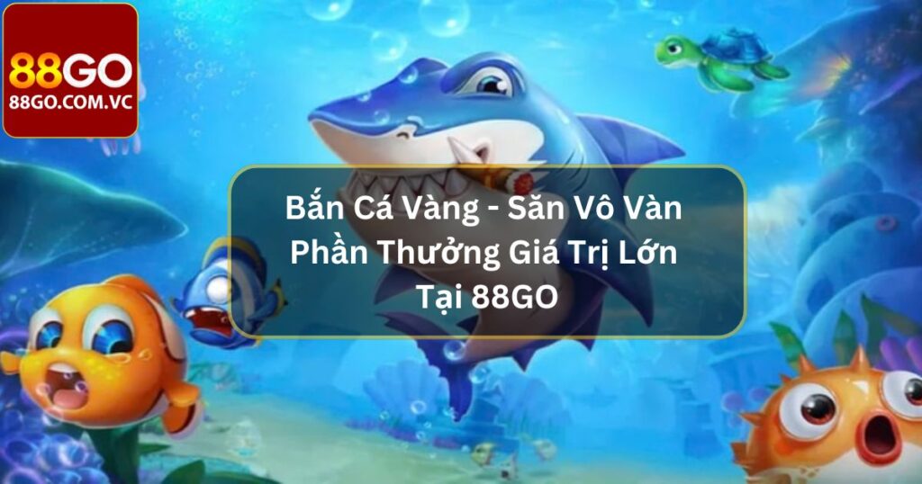 Bắn Cá Vàng - Săn Vô Vàn Phần Thưởng Giá Trị Lớn Tại 88GO