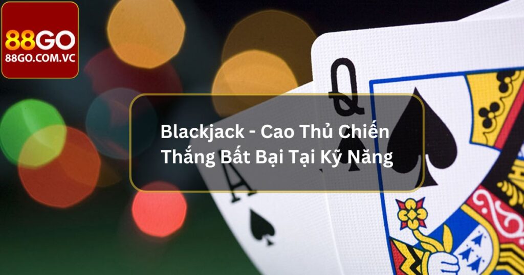 Blackjack - Cao Thủ Chiến Thắng Bất Bại Tại Kỹ Năng