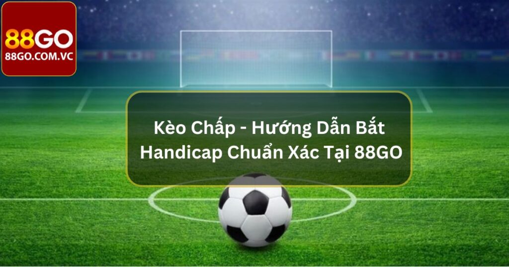 Kèo Chấp - Hướng Dẫn Bắt Handicap Chuẩn Xác Tại 88GO
