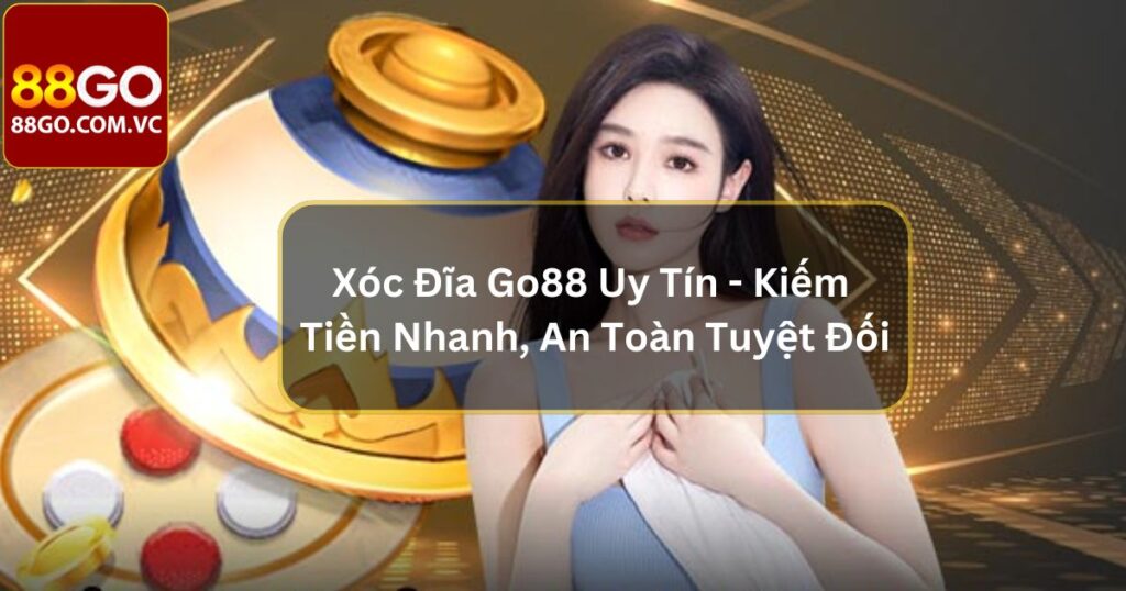 Xóc Đĩa Go88 Uy Tín - Kiếm Tiền Nhanh, An Toàn Tuyệt Đối
